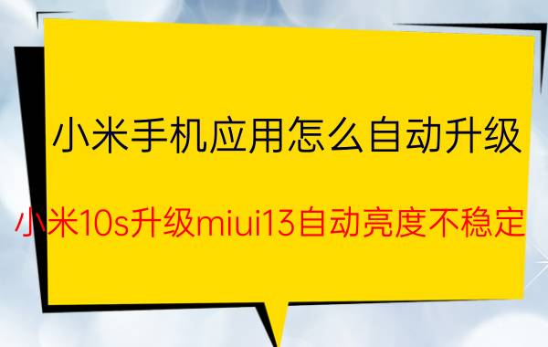 小米手机应用怎么自动升级 小米10s升级miui13自动亮度不稳定？